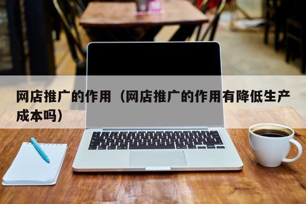 網(wǎng)店推廣的作用(網(wǎng)店推廣的作用有降低生產(chǎn)成本嗎)